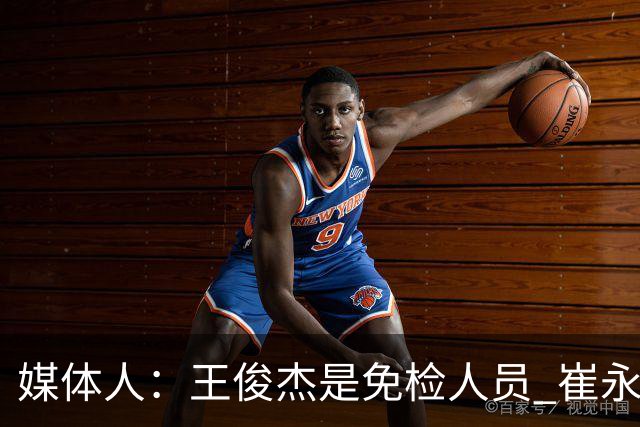 媒体人：王俊杰是免检人员 崔永熙&赵继伟有惊喜 内线是最大问题